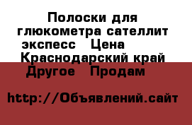 Полоски для глюкометра сателлит экспесс › Цена ­ 400 - Краснодарский край Другое » Продам   